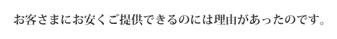 お客様にお安くご提供できるのには理由があったのです。